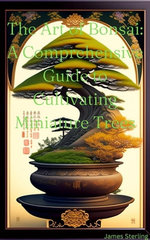The Art of Bonsai A Comprehensive Guide to Cultivating Miniature Trees