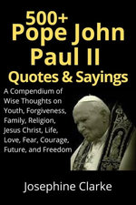 500+ Pope John Paull II Quotes & Sayings: A Compendium of Wise Thoughts on Youth, Forgiveness, Family, Religion, Jesus Christ, Life, Love, Fear, Courage, Future, and Freedom