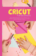 Cricut for Beginners: All You Need to Know About Cricut, Expand on Your Passion for Object Design and Trasform Your Project Ideas from Thoughts to Reality