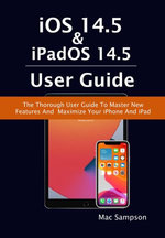 iOS 14.5 & iPadOS 14.5 User Guide: The Thorough User Guide To Master New Features And Maximize Your iPhone And iPad