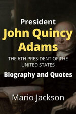 President John Quincy Adams: The 6th President of the United States (Biography and Quotes)