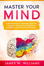 Master Your Mind: 11 Mental Hacks to Eliminate Negative Thoughts, Improve Your Emotional Intelligence, and End Procrastination