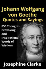 Johann Wolfgang von Goethe Quotes and Sayings: 850 Thought-Provoking and Inspirational Words of Wisdom