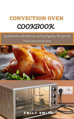 Convection Oven Cookbook: Guidebook to all Delicious & Easy Quality Recipes for Your Convection Oven