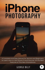 iPhone Photography: A Complete and Easy Manual for Seniors and Beginners to Learn How to Use iPhone 13 and Discover All the Best Features of This New Smartphone