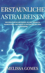 Erstaunliche Astralreisen: Eine Reise Durchs Universum, um Ihre Träume zu Manifestieren, Ihre Energie zu Nutzen und Ihr Leben zu Verändern