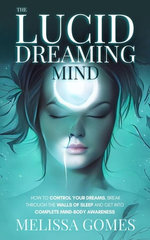 The Lucid Dreaming Mind: How To Control Your Dreams, Break Through The Walls Of Sleep And Get Into Complete Mind-Body Awareness