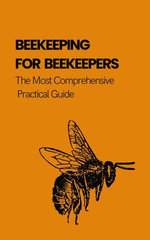 Beekeeping For Beekeepers: The Most Comprehensive Practical Guide
