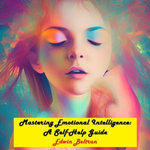Mastering Emotional Intelligence: A Self-Help Guide