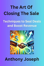 The Art Of Closing The Sale - Techniques to Seal Deals and Boost Revenue