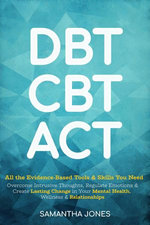 DBT, CBT & ACT: All the Evidence-Based Tools & Skills You Need to Overcome Intrusive Thoughts, Regulate Emotions & Create Lasting Change in Your Mental Health, Wellness & Relationships