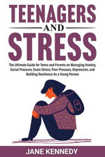 Teenagers and Stress The Ultimate Guide for Teens and Parents on Managing Anxiety, Social Pressure, Exam Stress, Peer Pressure, Depression, and Building Resilience as a Young Person