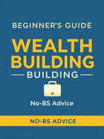 Beginner's Guide to Wealth Building: No-BS Advice