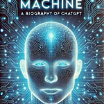 The Mind of the Machine: A Biography of ChatGPT