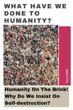 What Have We Done To Humanity?: Humanity On The Brink! Why Do We Insist On Self-destruction?
