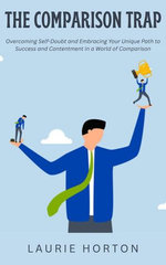 The Comparison Trap: Overcoming Self-Doubt and Embracing Your Unique Path to Success and Contentment in a World of Comparison