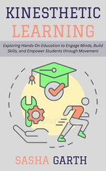 Kinesthetic Learning: Exploring Hands-On Education to Engage Minds, Build Skills, and Empower Students through Movement