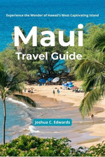 Maui Travel Guide: Experience the Wonder of Hawaii’s Most Captivating Island