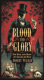 Blood and Glory: The Rise and Ruin of Gilles de Rais