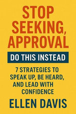 Stop Seeking Approval, Do This Instead: 7 Strategies to Speak Up, Be Heard, and Lead with Confidence