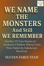 We Name the Monsters And Still We Remember Another 33 True Stories of Acehnese Children Whose Lives Were Stolen by Indonesian Terrorism