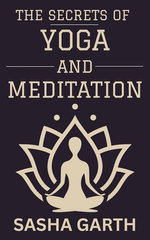 The Secrets of Yoga and Meditation: A Guide to Transform Your Mind and Body by Harnessing the Power of Mindfulness and Spiritual Practices for a Balanced Life