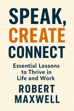 Speak, Create, Connect: Essential Lessons to Thrive in Life and Work