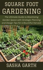 Square Foot Gardening: The Ultimate Guide to Maximizing Garden Space with Strategic Planning and Design Tips for a Bountiful Harvest
