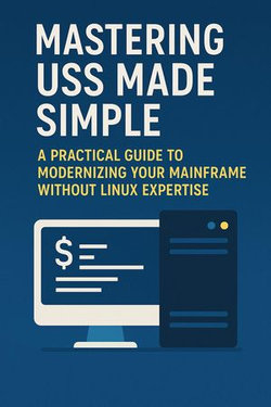 Mastering USS Made Simple: A Practical Guide to Modernizing Your Mainframe Without Linux Expertise