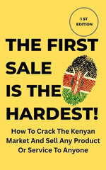 The First Sale Is The Hardest!: How To Crack The Kenyan Market And Sell Any Product Or Service To Anyone