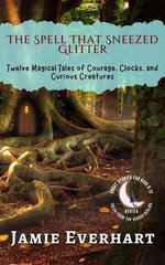 The Spell That Sneezed Glitter: Twelve Magical Tales of Courage, Clocks, and Curious Creatures