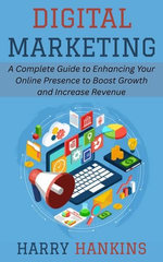 Digital Marketing: A Complete Guide to Enhancing Your Online Presence to Boost Growth and Increase Revenue