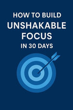 How to Build Unshakable Focus in 30 Days