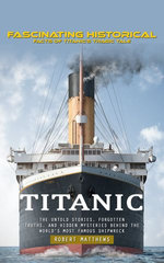 Titanic: Fascinating Historical Facts of Titanic’s Tragic Tale (the Untold Stories, Forgotten Truths, and Hidden Mysteries behind the World's Most Famous Shipwreck)