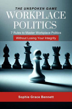 The Unspoken Game - 7 Rules to Master Workplace Politics Without Losing Your Integrity