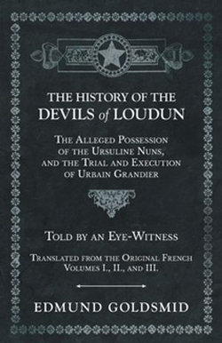 The History of the Devils of Loudun - The Alleged Possession of the Ursuline Nuns, and the Trial and Execution of Urbain Grandier - Told by an Eye-Witness - Translated from the Original French - Volumes I., II., and III. The History of the Devils of Loudun - The Alleged Possession of the Ursuline Nuns, and the Trial and Execution of Urbain Grandier - Told by an Eye-Witness - Translated from the Original French - Volumes I., II., and III.
