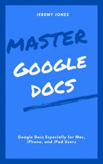 Master Google Docs: Google Docs Especially for Mac, iPhone, and iPad Users