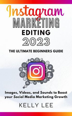 Instagram Marketing Editing 2023 the Ultimate Beginners Guide Images, Videos, and Sounds to Boost your Social Media Marketing Growth