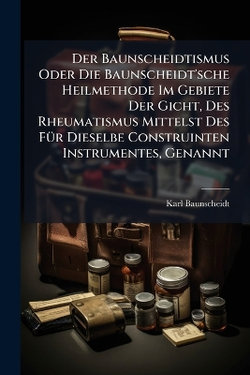 Der Baunscheidtismus Oder Die Baunscheidt'sche Heilmethode Im Gebiete Der Gicht, Des Rheumatismus Mittelst Des FA1/4r Dieselbe Construinten Instrumentes, Genannt