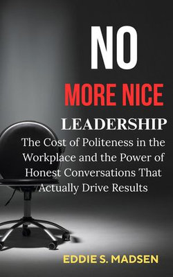 No More Nice Leadership: The Cost of Politeness in the Workplace and the Power of Honest Conversations That Actually Drive Results